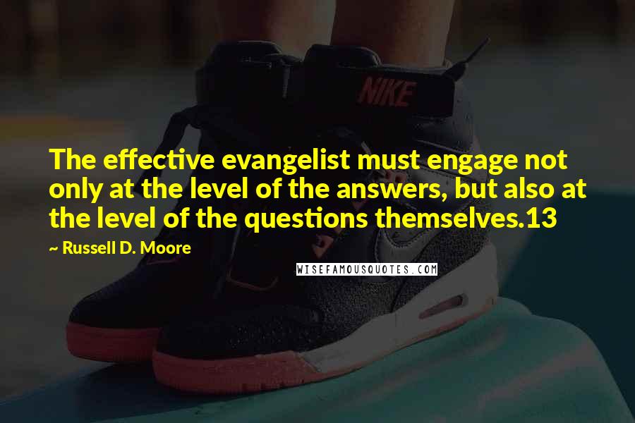 Russell D. Moore Quotes: The effective evangelist must engage not only at the level of the answers, but also at the level of the questions themselves.13