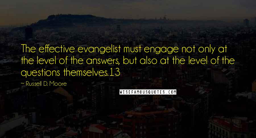 Russell D. Moore Quotes: The effective evangelist must engage not only at the level of the answers, but also at the level of the questions themselves.13