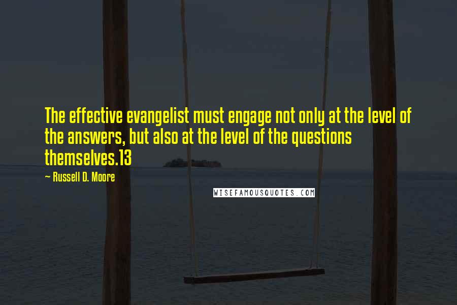 Russell D. Moore Quotes: The effective evangelist must engage not only at the level of the answers, but also at the level of the questions themselves.13