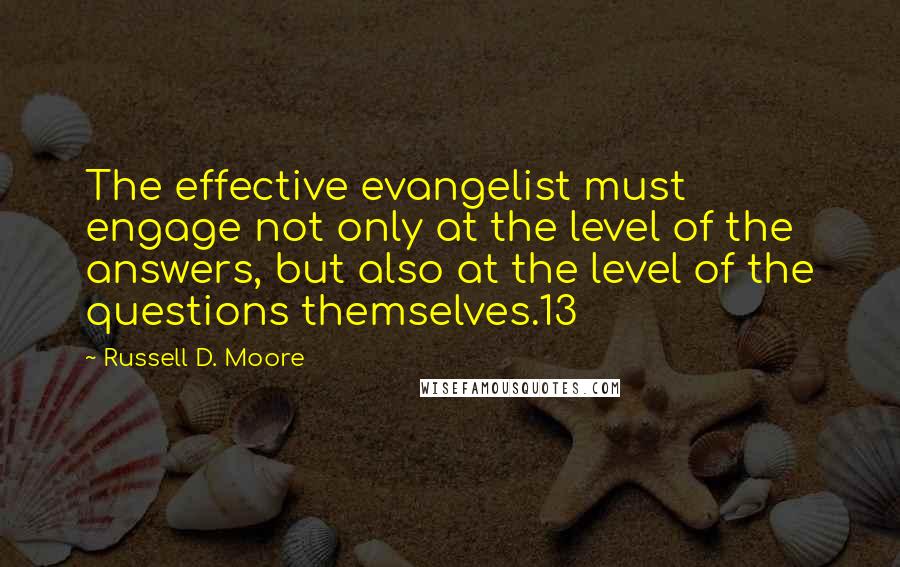 Russell D. Moore Quotes: The effective evangelist must engage not only at the level of the answers, but also at the level of the questions themselves.13