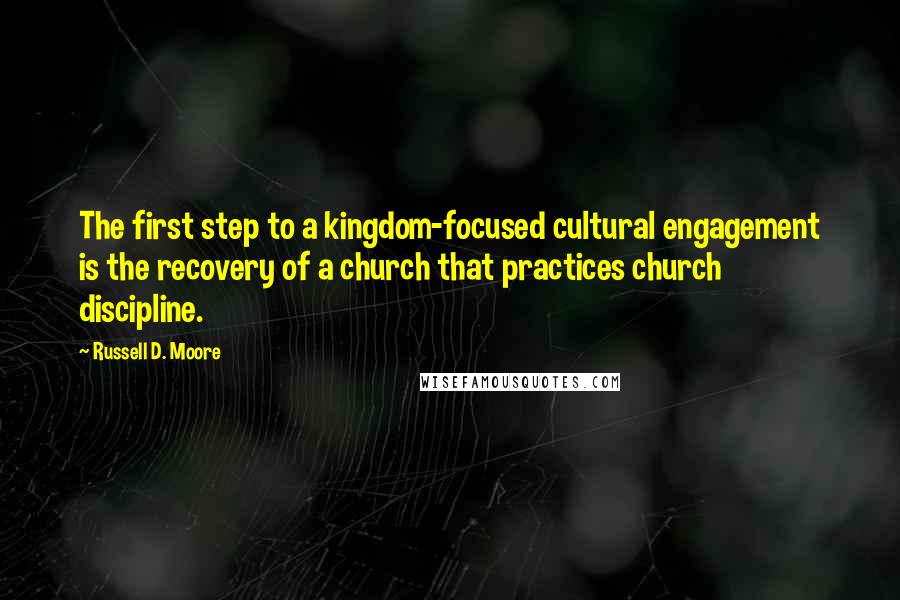 Russell D. Moore Quotes: The first step to a kingdom-focused cultural engagement is the recovery of a church that practices church discipline.