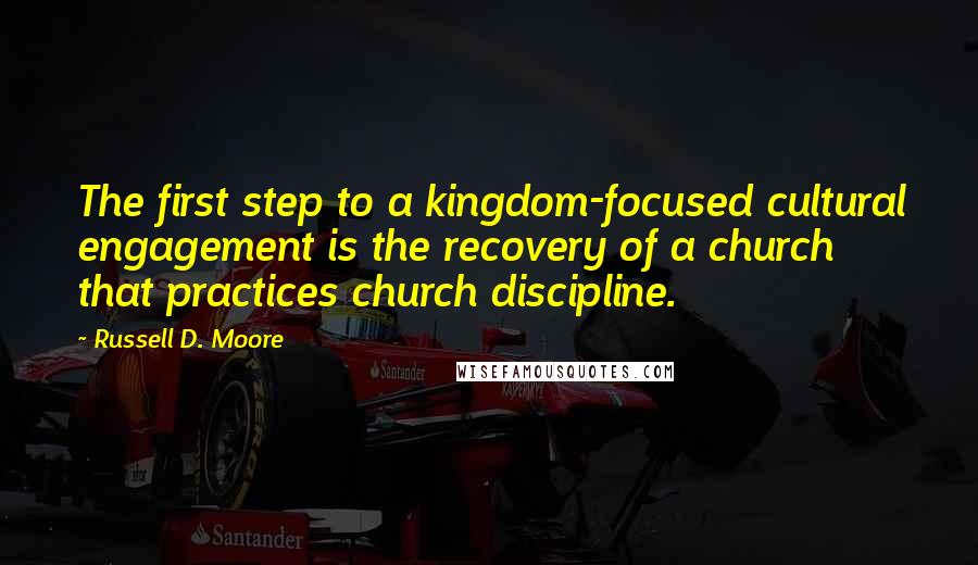 Russell D. Moore Quotes: The first step to a kingdom-focused cultural engagement is the recovery of a church that practices church discipline.