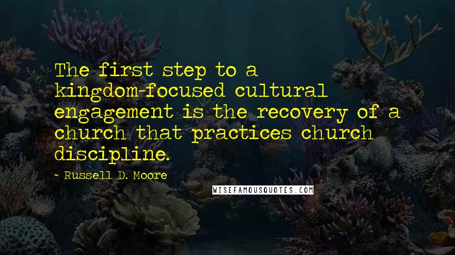 Russell D. Moore Quotes: The first step to a kingdom-focused cultural engagement is the recovery of a church that practices church discipline.