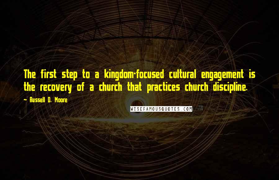 Russell D. Moore Quotes: The first step to a kingdom-focused cultural engagement is the recovery of a church that practices church discipline.