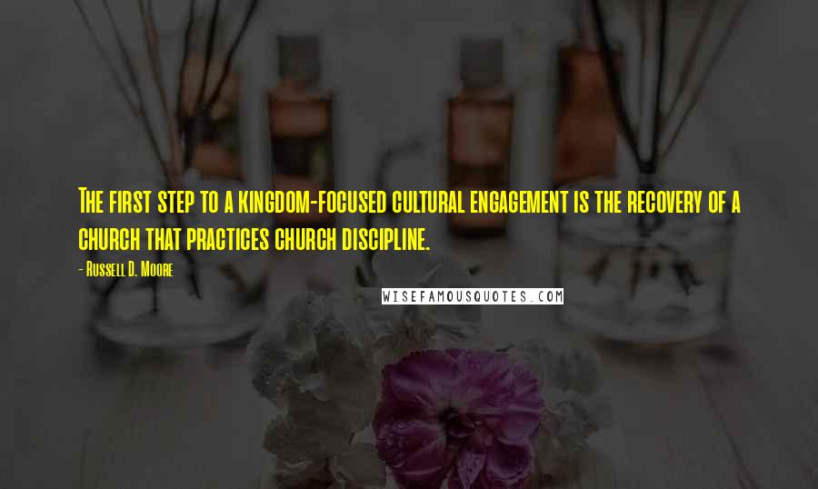 Russell D. Moore Quotes: The first step to a kingdom-focused cultural engagement is the recovery of a church that practices church discipline.