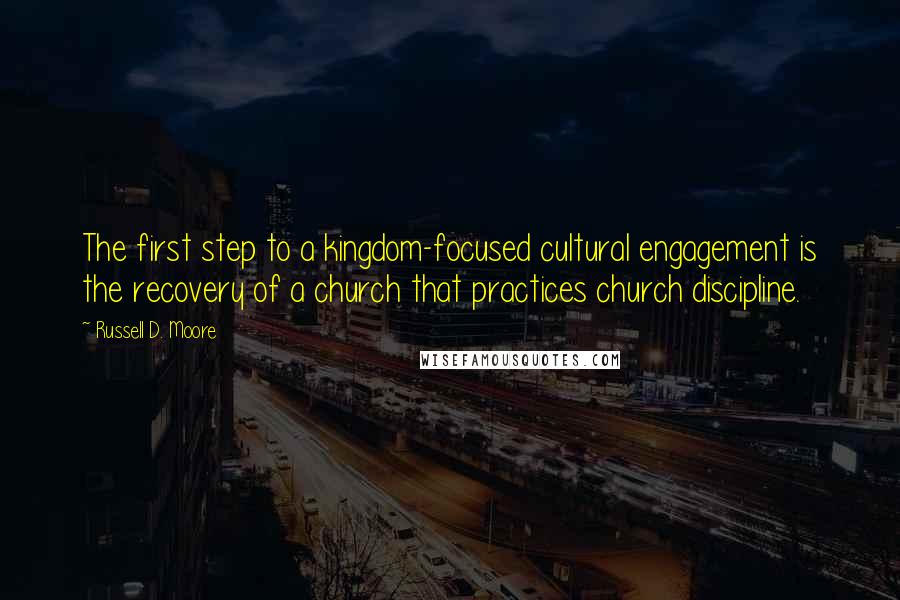 Russell D. Moore Quotes: The first step to a kingdom-focused cultural engagement is the recovery of a church that practices church discipline.