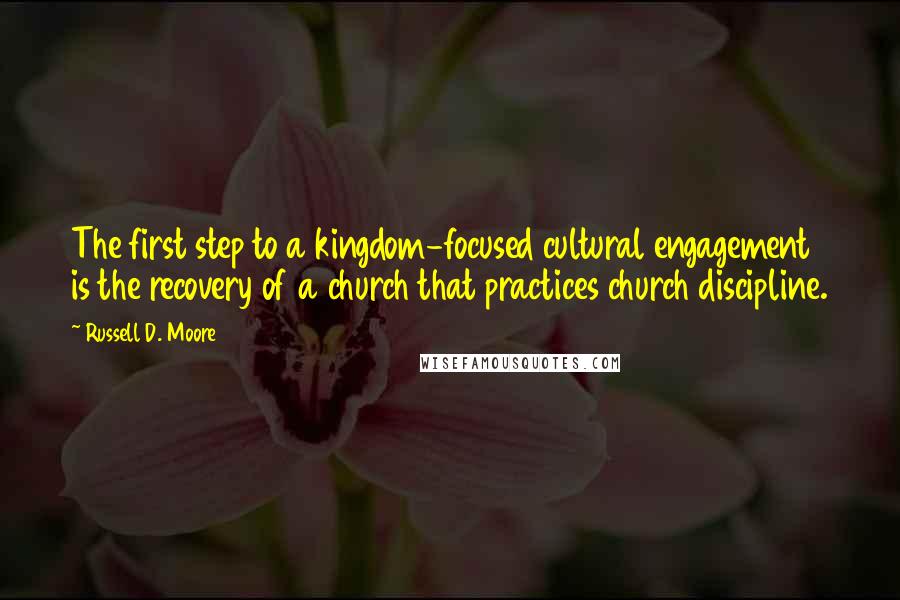 Russell D. Moore Quotes: The first step to a kingdom-focused cultural engagement is the recovery of a church that practices church discipline.
