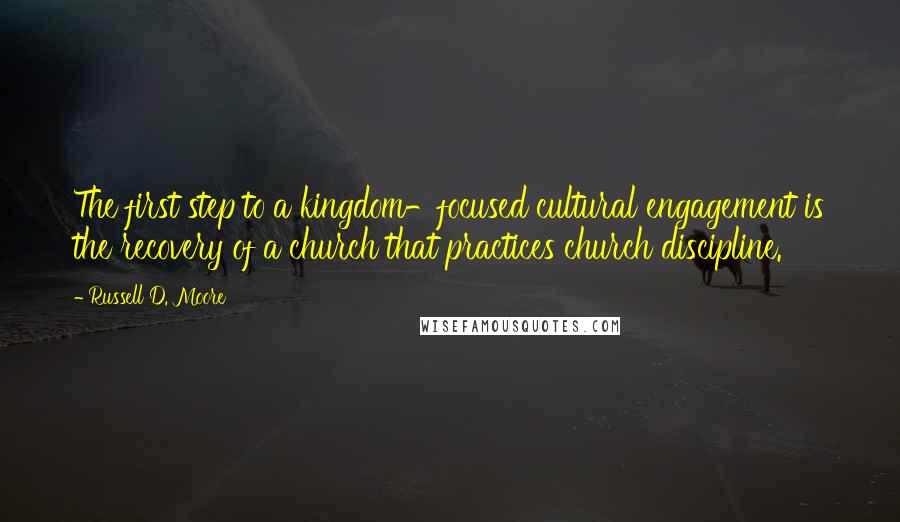 Russell D. Moore Quotes: The first step to a kingdom-focused cultural engagement is the recovery of a church that practices church discipline.