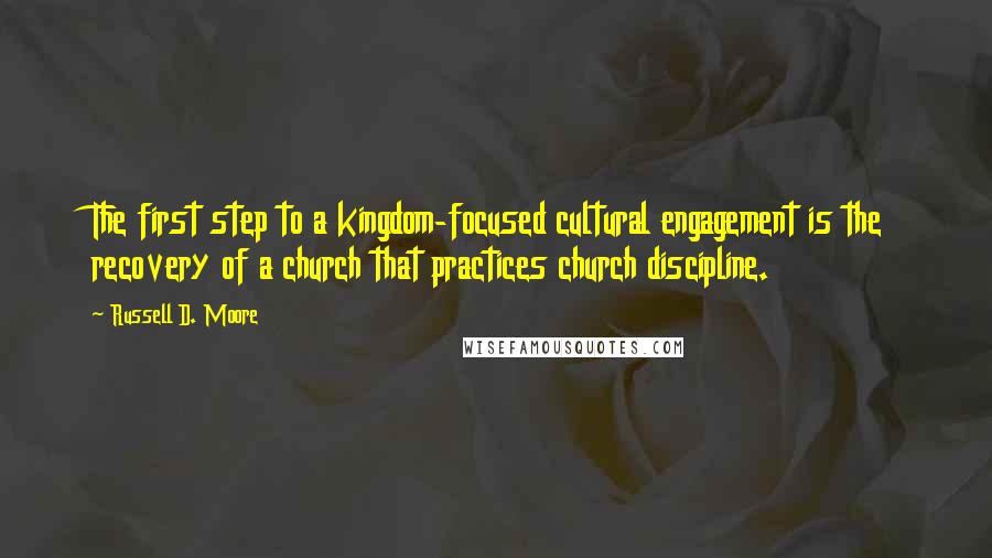 Russell D. Moore Quotes: The first step to a kingdom-focused cultural engagement is the recovery of a church that practices church discipline.
