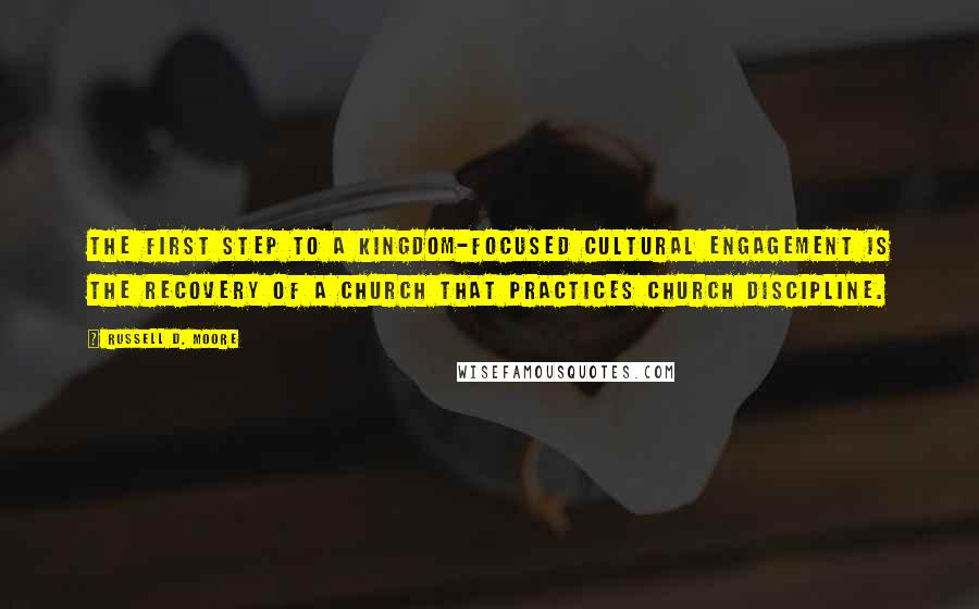 Russell D. Moore Quotes: The first step to a kingdom-focused cultural engagement is the recovery of a church that practices church discipline.