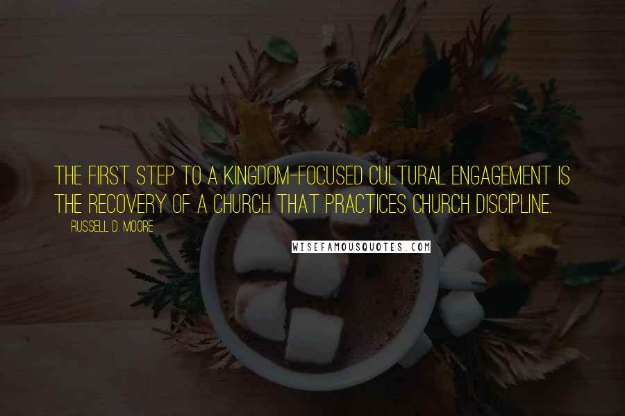 Russell D. Moore Quotes: The first step to a kingdom-focused cultural engagement is the recovery of a church that practices church discipline.