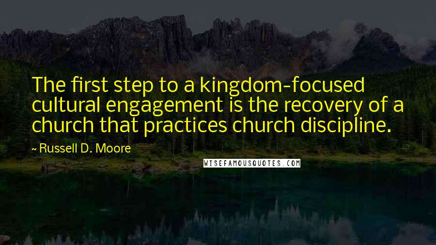 Russell D. Moore Quotes: The first step to a kingdom-focused cultural engagement is the recovery of a church that practices church discipline.