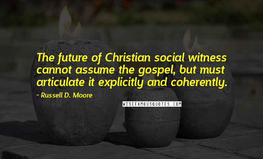 Russell D. Moore Quotes: The future of Christian social witness cannot assume the gospel, but must articulate it explicitly and coherently.