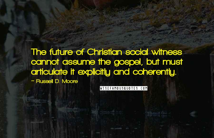 Russell D. Moore Quotes: The future of Christian social witness cannot assume the gospel, but must articulate it explicitly and coherently.