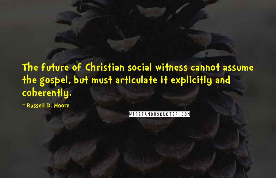 Russell D. Moore Quotes: The future of Christian social witness cannot assume the gospel, but must articulate it explicitly and coherently.