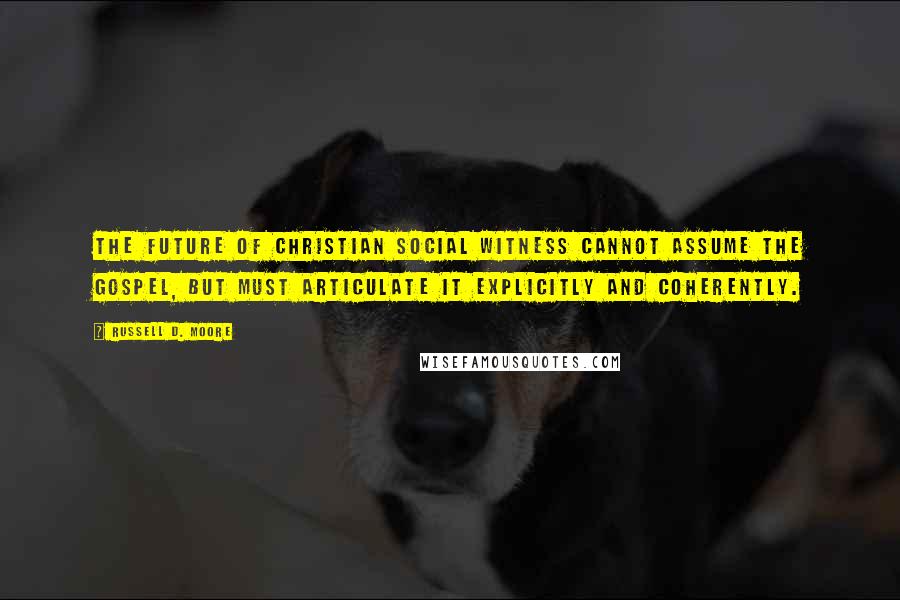 Russell D. Moore Quotes: The future of Christian social witness cannot assume the gospel, but must articulate it explicitly and coherently.