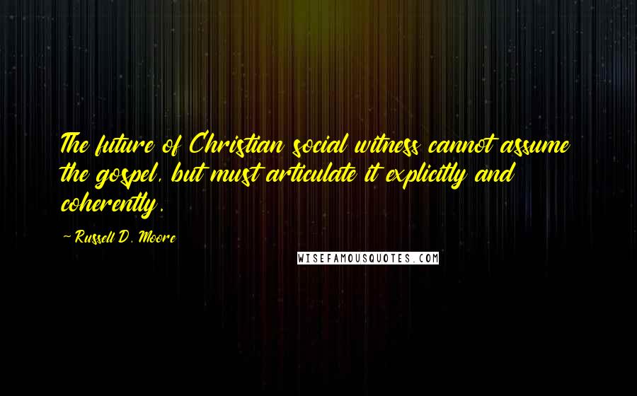 Russell D. Moore Quotes: The future of Christian social witness cannot assume the gospel, but must articulate it explicitly and coherently.