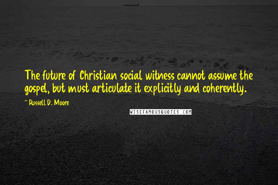 Russell D. Moore Quotes: The future of Christian social witness cannot assume the gospel, but must articulate it explicitly and coherently.