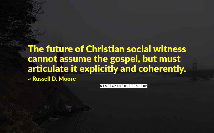 Russell D. Moore Quotes: The future of Christian social witness cannot assume the gospel, but must articulate it explicitly and coherently.