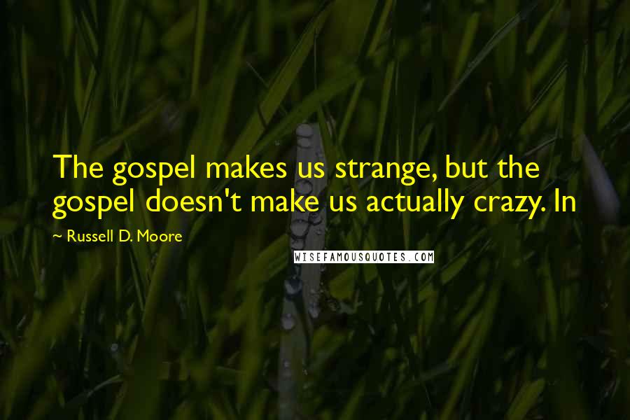 Russell D. Moore Quotes: The gospel makes us strange, but the gospel doesn't make us actually crazy. In