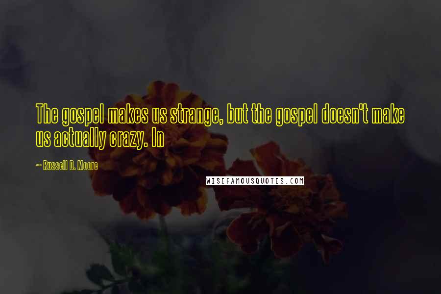 Russell D. Moore Quotes: The gospel makes us strange, but the gospel doesn't make us actually crazy. In