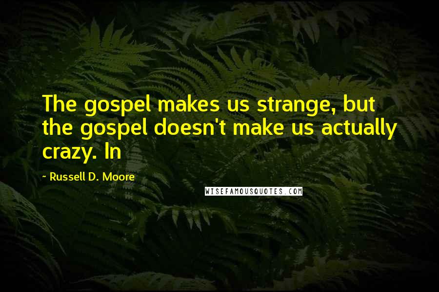 Russell D. Moore Quotes: The gospel makes us strange, but the gospel doesn't make us actually crazy. In