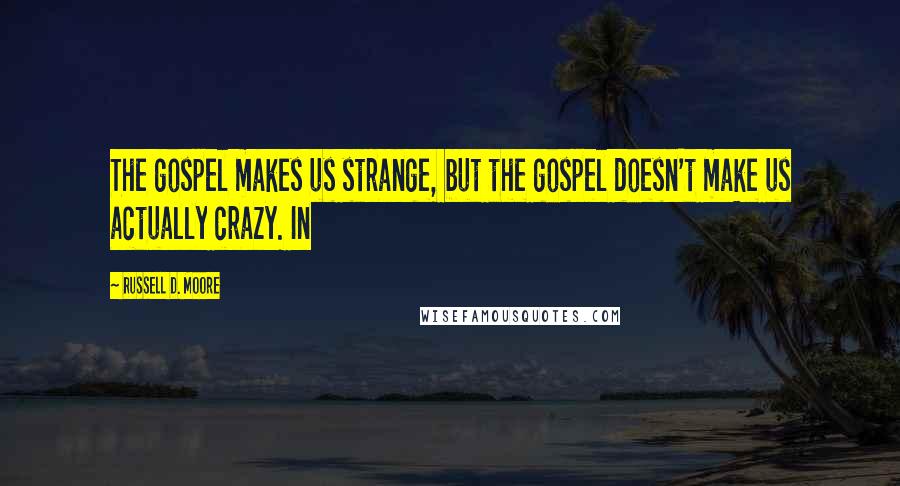 Russell D. Moore Quotes: The gospel makes us strange, but the gospel doesn't make us actually crazy. In