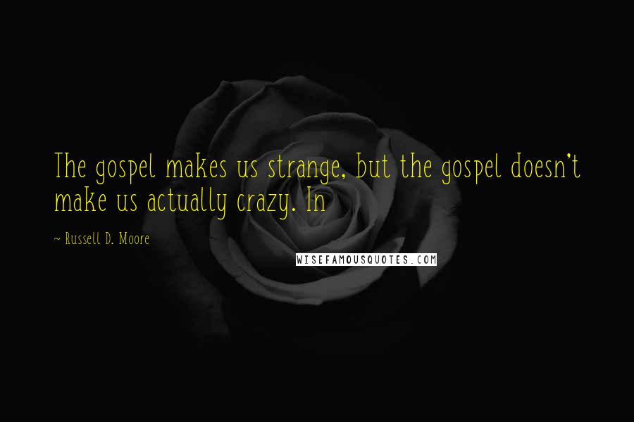 Russell D. Moore Quotes: The gospel makes us strange, but the gospel doesn't make us actually crazy. In