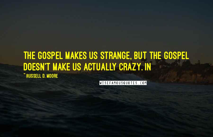 Russell D. Moore Quotes: The gospel makes us strange, but the gospel doesn't make us actually crazy. In