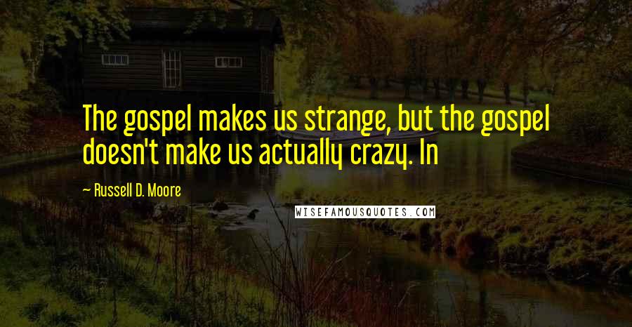 Russell D. Moore Quotes: The gospel makes us strange, but the gospel doesn't make us actually crazy. In