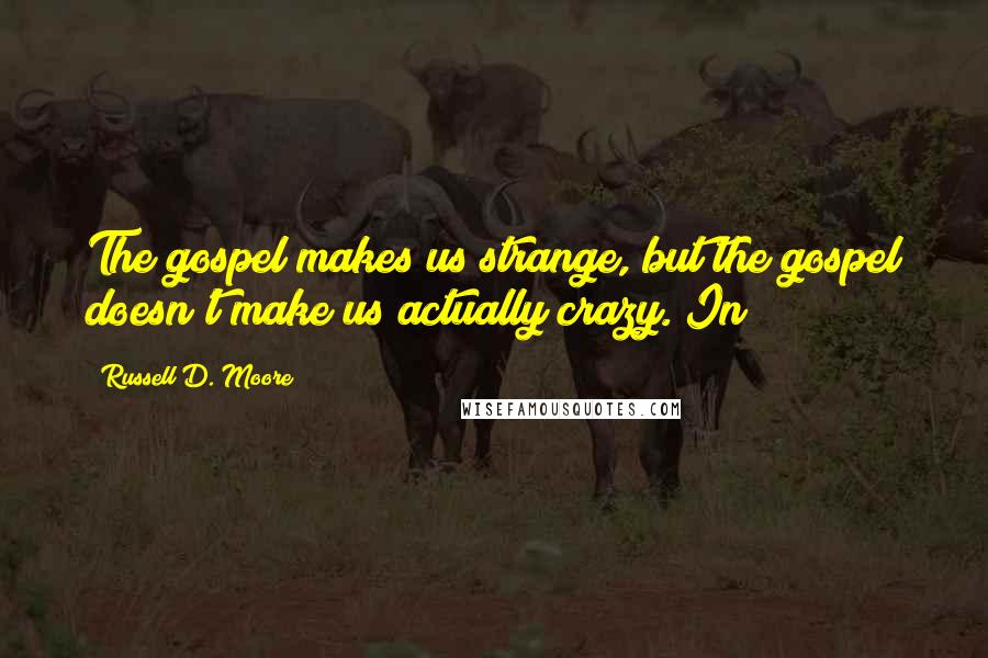 Russell D. Moore Quotes: The gospel makes us strange, but the gospel doesn't make us actually crazy. In