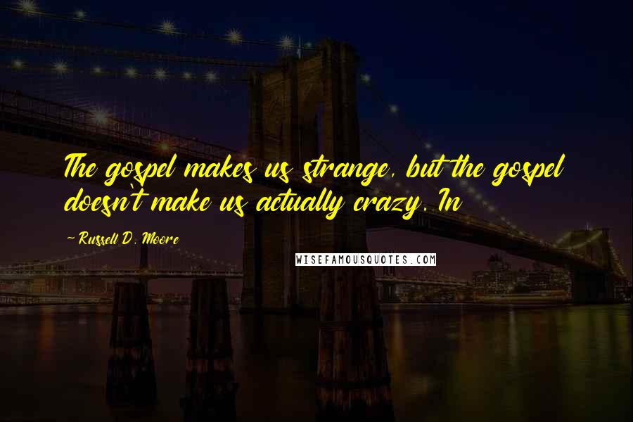 Russell D. Moore Quotes: The gospel makes us strange, but the gospel doesn't make us actually crazy. In