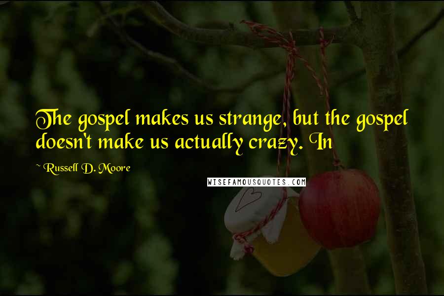 Russell D. Moore Quotes: The gospel makes us strange, but the gospel doesn't make us actually crazy. In