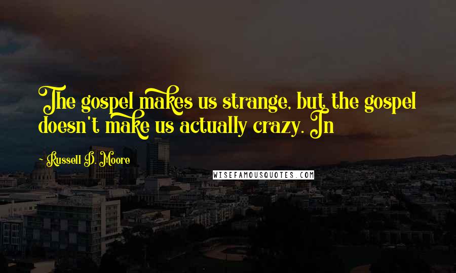 Russell D. Moore Quotes: The gospel makes us strange, but the gospel doesn't make us actually crazy. In