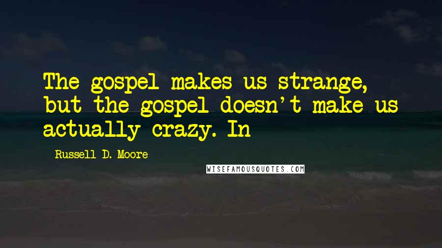 Russell D. Moore Quotes: The gospel makes us strange, but the gospel doesn't make us actually crazy. In