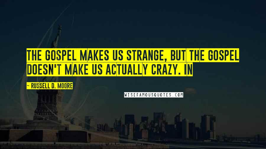 Russell D. Moore Quotes: The gospel makes us strange, but the gospel doesn't make us actually crazy. In