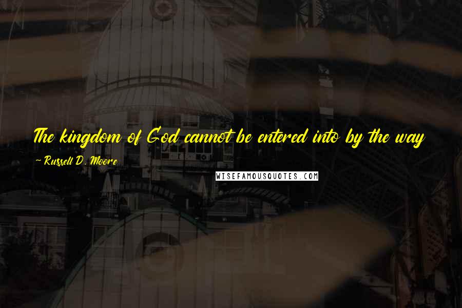 Russell D. Moore Quotes: The kingdom of God cannot be entered into by the way of the flesh, Jesus tells us, only by the supernatural work of the new birth.
