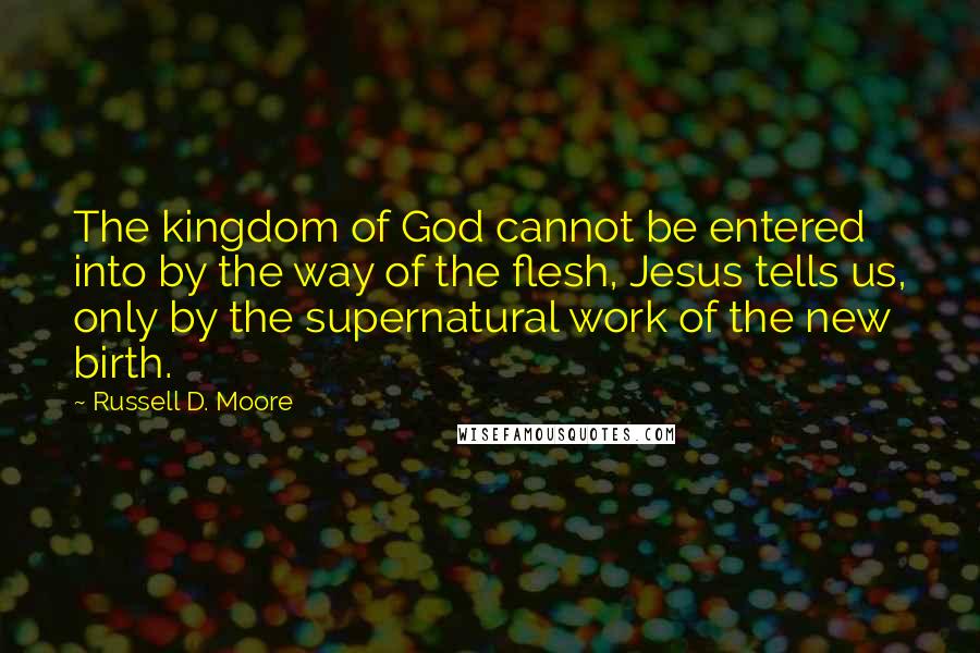 Russell D. Moore Quotes: The kingdom of God cannot be entered into by the way of the flesh, Jesus tells us, only by the supernatural work of the new birth.