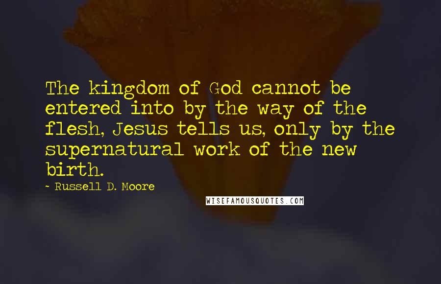 Russell D. Moore Quotes: The kingdom of God cannot be entered into by the way of the flesh, Jesus tells us, only by the supernatural work of the new birth.