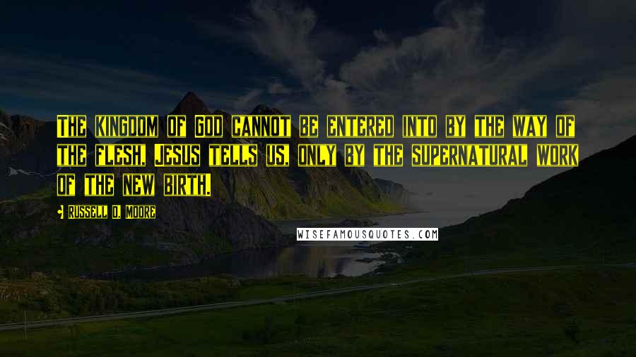 Russell D. Moore Quotes: The kingdom of God cannot be entered into by the way of the flesh, Jesus tells us, only by the supernatural work of the new birth.