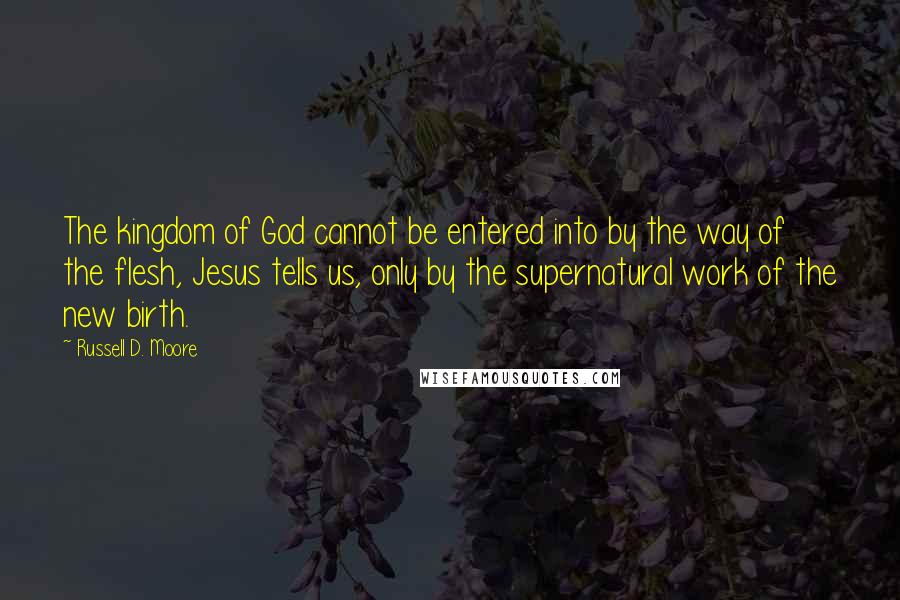 Russell D. Moore Quotes: The kingdom of God cannot be entered into by the way of the flesh, Jesus tells us, only by the supernatural work of the new birth.