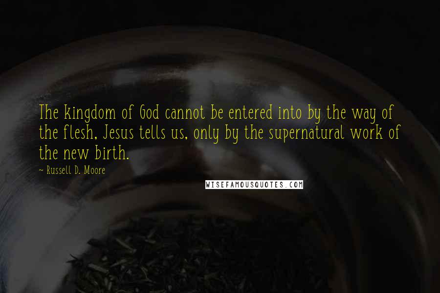 Russell D. Moore Quotes: The kingdom of God cannot be entered into by the way of the flesh, Jesus tells us, only by the supernatural work of the new birth.