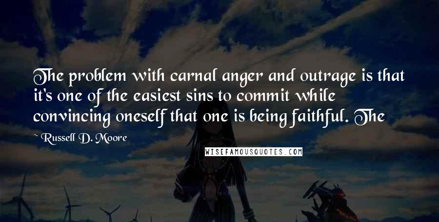 Russell D. Moore Quotes: The problem with carnal anger and outrage is that it's one of the easiest sins to commit while convincing oneself that one is being faithful. The