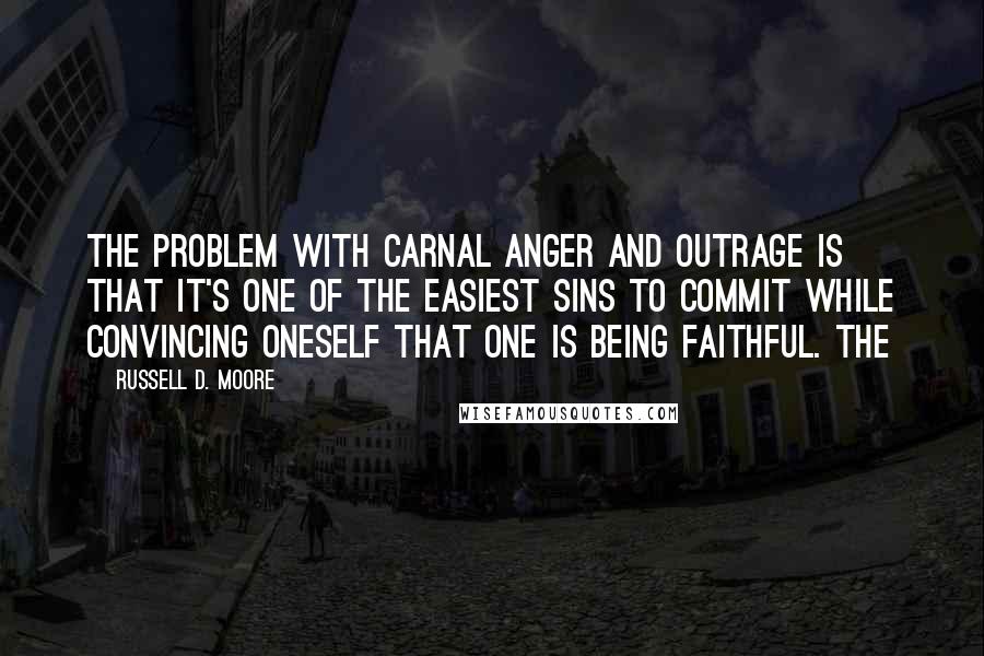 Russell D. Moore Quotes: The problem with carnal anger and outrage is that it's one of the easiest sins to commit while convincing oneself that one is being faithful. The