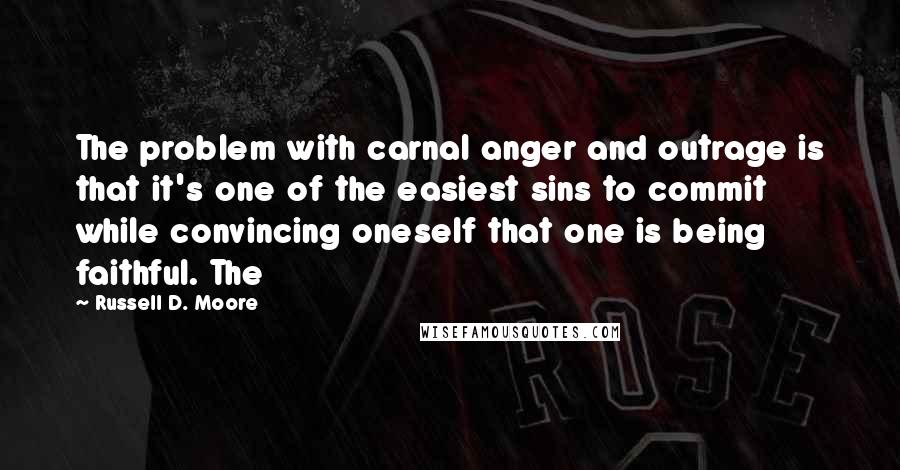 Russell D. Moore Quotes: The problem with carnal anger and outrage is that it's one of the easiest sins to commit while convincing oneself that one is being faithful. The