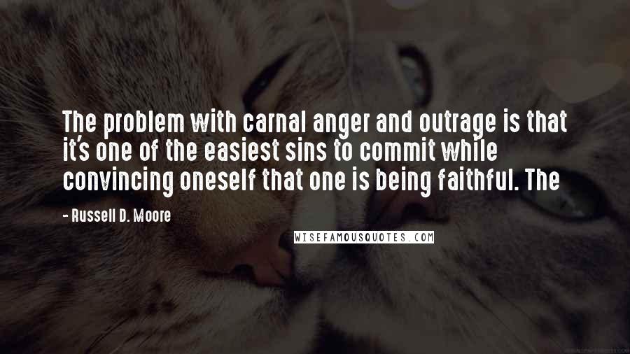 Russell D. Moore Quotes: The problem with carnal anger and outrage is that it's one of the easiest sins to commit while convincing oneself that one is being faithful. The
