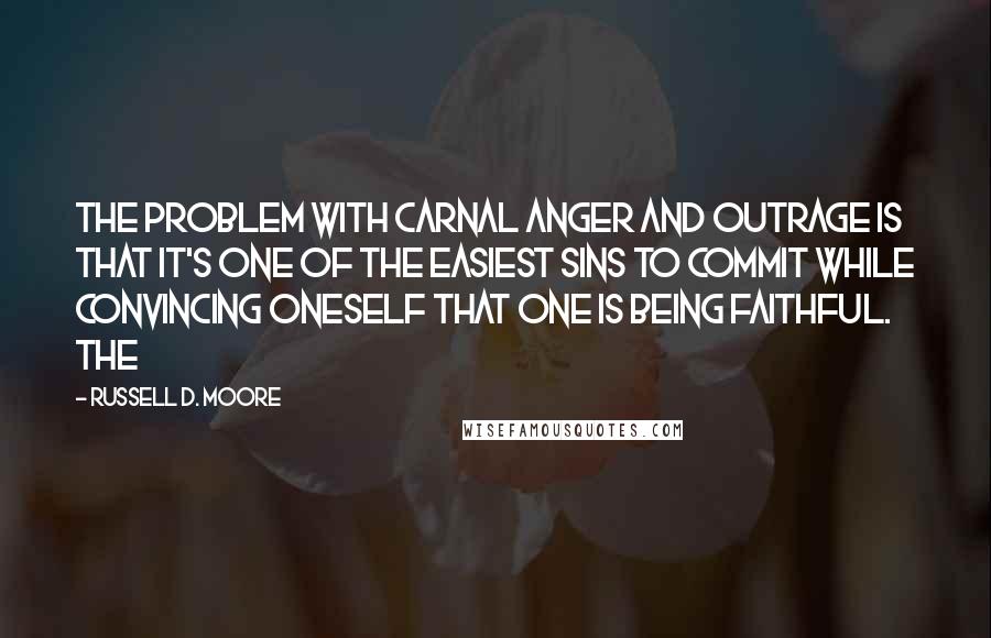 Russell D. Moore Quotes: The problem with carnal anger and outrage is that it's one of the easiest sins to commit while convincing oneself that one is being faithful. The