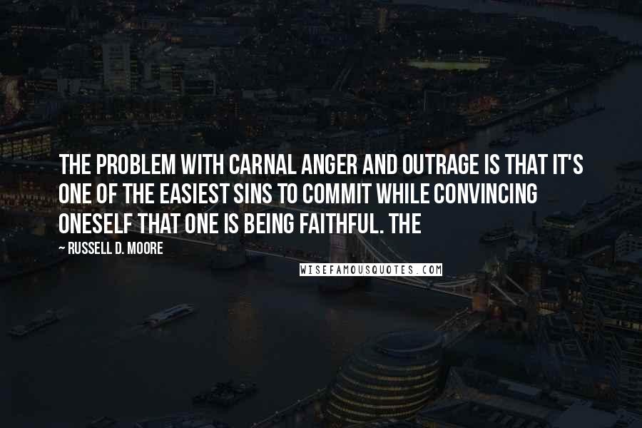 Russell D. Moore Quotes: The problem with carnal anger and outrage is that it's one of the easiest sins to commit while convincing oneself that one is being faithful. The