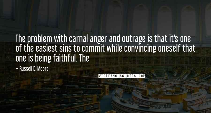 Russell D. Moore Quotes: The problem with carnal anger and outrage is that it's one of the easiest sins to commit while convincing oneself that one is being faithful. The