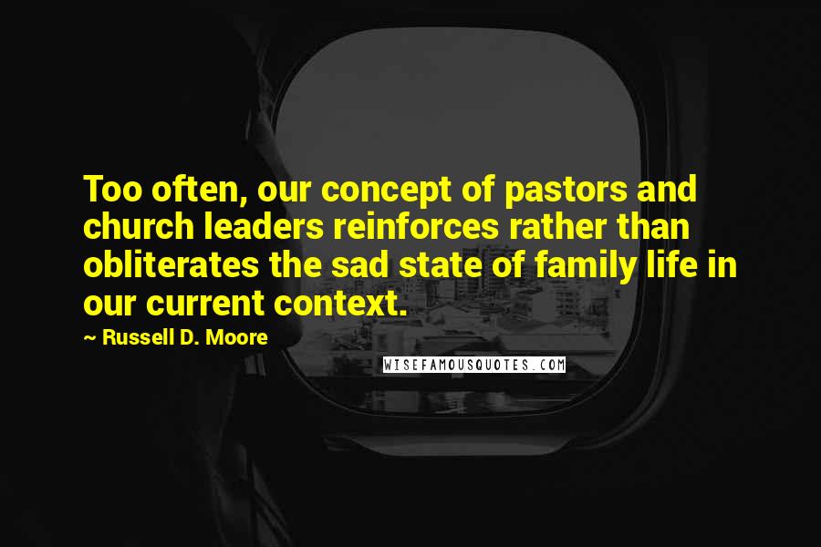 Russell D. Moore Quotes: Too often, our concept of pastors and church leaders reinforces rather than obliterates the sad state of family life in our current context.